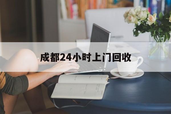 瑞安最新成都24小时上门回收方法分析(最方便真实的瑞安成都24小时上门回收废品电话方法)