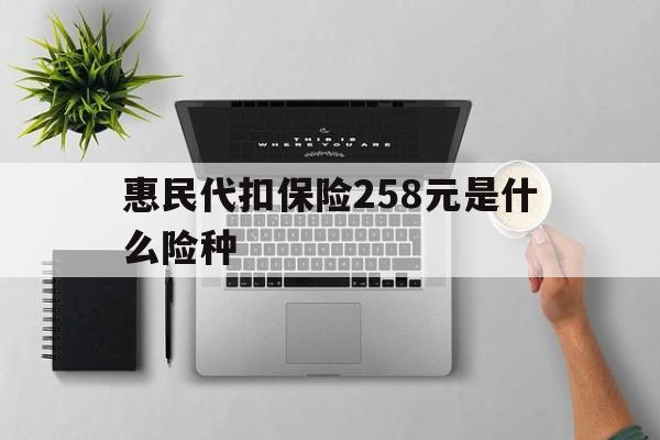 瑞安最新惠民代扣保险258元是什么险种方法分析(最方便真实的瑞安惠民保险是什么保险149元方法)