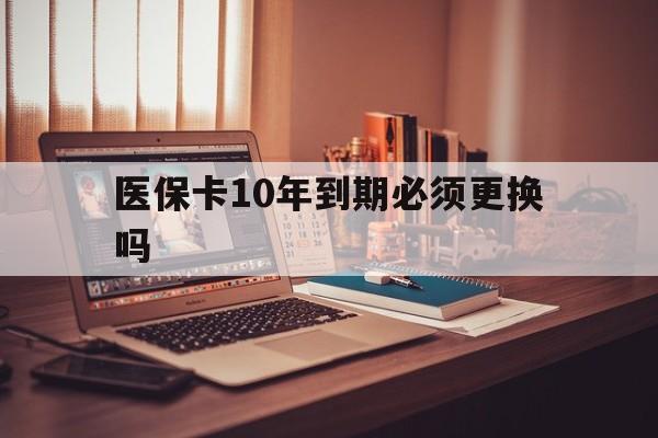 瑞安最新医保卡10年到期必须更换吗方法分析(最方便真实的瑞安医保卡十年没用了现在还能用吗方法)