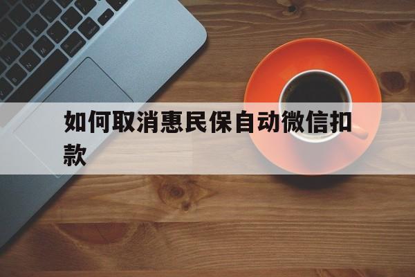 瑞安最新如何取消惠民保自动微信扣款方法分析(最方便真实的瑞安惠民保怎么续费方法)