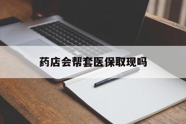 瑞安最新药店会帮套医保取现吗方法分析(最方便真实的瑞安药店会帮你套现医保卡吗方法)