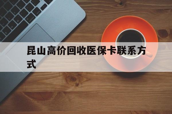 瑞安最新昆山高价回收医保卡联系方式方法分析(最方便真实的瑞安昆山哪里可以医保卡换现金方法)