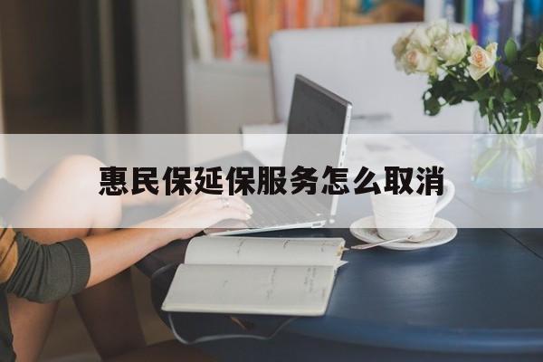 瑞安最新惠民保延保服务怎么取消方法分析(最方便真实的瑞安惠民保延保服务怎么取消申请方法)